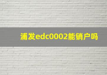 浦发edc0002能销户吗