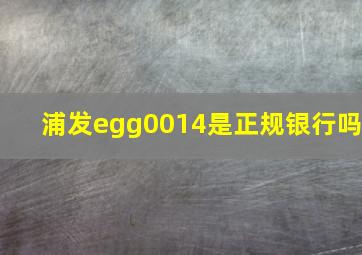 浦发egg0014是正规银行吗