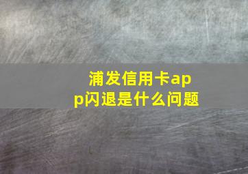 浦发信用卡app闪退是什么问题