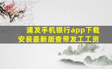 浦发手机银行app下载安装最新版查带发工工资