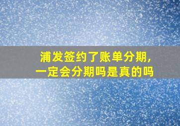 浦发签约了账单分期,一定会分期吗是真的吗