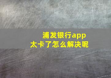 浦发银行app太卡了怎么解决呢