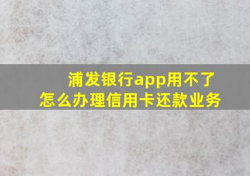 浦发银行app用不了怎么办理信用卡还款业务