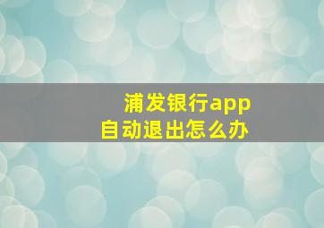 浦发银行app自动退出怎么办