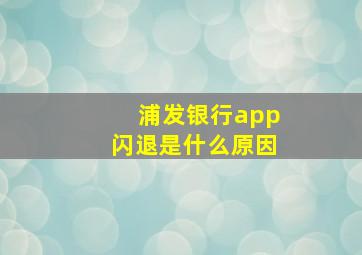 浦发银行app闪退是什么原因