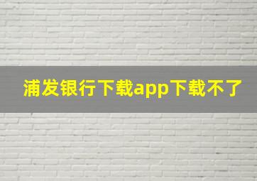 浦发银行下载app下载不了