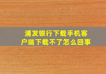 浦发银行下载手机客户端下载不了怎么回事