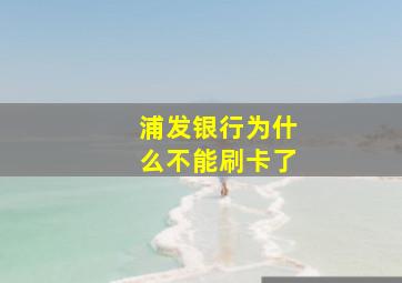 浦发银行为什么不能刷卡了