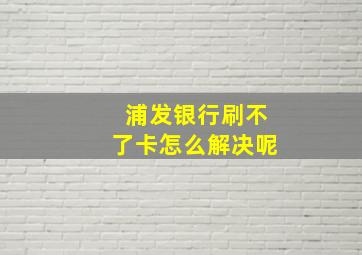 浦发银行刷不了卡怎么解决呢