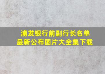 浦发银行前副行长名单最新公布图片大全集下载