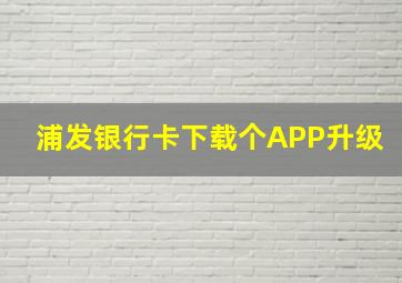 浦发银行卡下载个APP升级