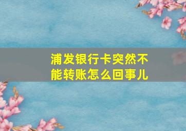 浦发银行卡突然不能转账怎么回事儿