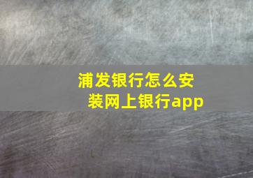 浦发银行怎么安装网上银行app