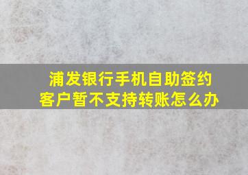 浦发银行手机自助签约客户暂不支持转账怎么办