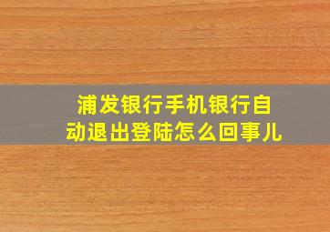 浦发银行手机银行自动退出登陆怎么回事儿