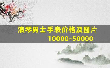 浪琴男士手表价格及图片10000-50000