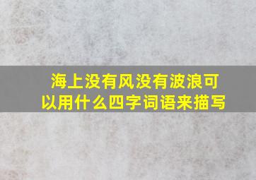 海上没有风没有波浪可以用什么四字词语来描写