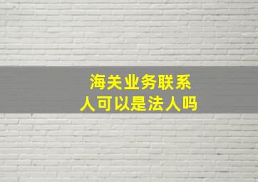 海关业务联系人可以是法人吗