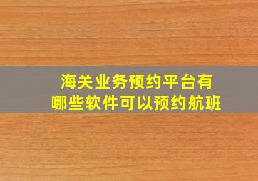 海关业务预约平台有哪些软件可以预约航班