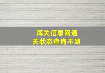 海关信息网通关状态查询不到