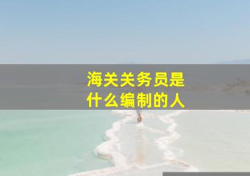 海关关务员是什么编制的人