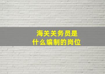 海关关务员是什么编制的岗位