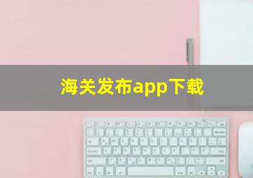 海关发布app下载