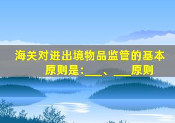 海关对进出境物品监管的基本原则是:___、___原则