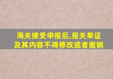 海关接受申报后,报关单证及其内容不得修改或者撤销