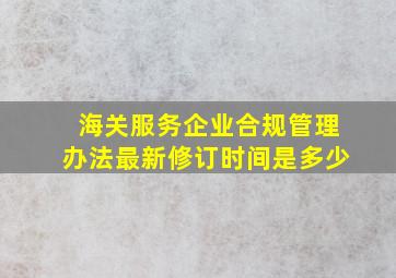 海关服务企业合规管理办法最新修订时间是多少