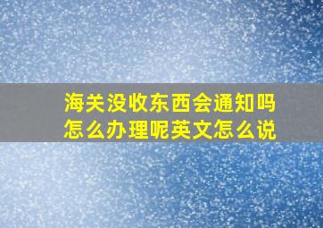 海关没收东西会通知吗怎么办理呢英文怎么说