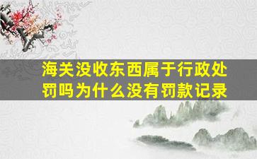 海关没收东西属于行政处罚吗为什么没有罚款记录