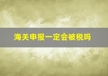 海关申报一定会被税吗