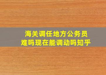 海关调任地方公务员难吗现在能调动吗知乎