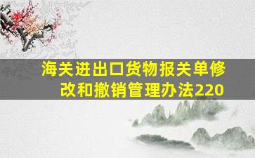 海关进出口货物报关单修改和撤销管理办法220