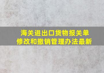 海关进出口货物报关单修改和撤销管理办法最新