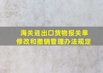 海关进出口货物报关单修改和撤销管理办法规定