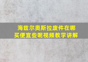 海兹尔奥斯拉废件在哪买便宜些呢视频教学讲解