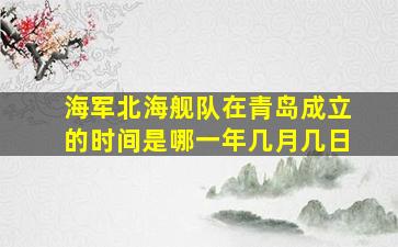 海军北海舰队在青岛成立的时间是哪一年几月几日