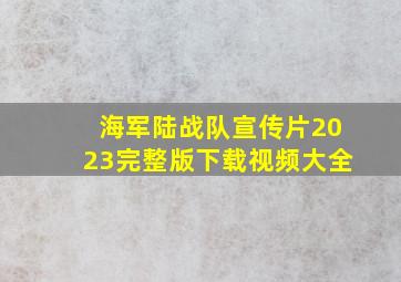 海军陆战队宣传片2023完整版下载视频大全