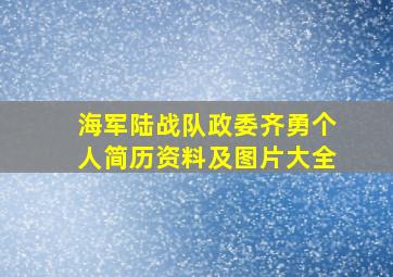 海军陆战队政委齐勇个人简历资料及图片大全