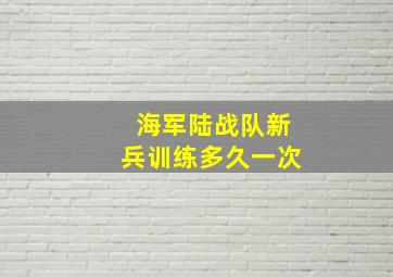 海军陆战队新兵训练多久一次