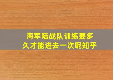 海军陆战队训练要多久才能进去一次呢知乎