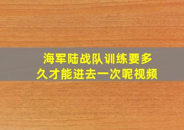 海军陆战队训练要多久才能进去一次呢视频