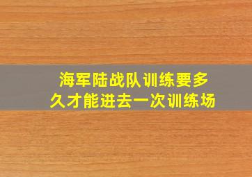 海军陆战队训练要多久才能进去一次训练场