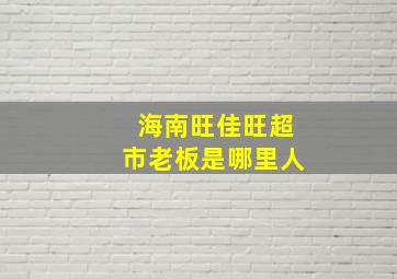 海南旺佳旺超市老板是哪里人