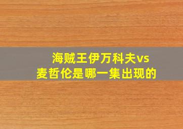 海贼王伊万科夫vs麦哲伦是哪一集出现的