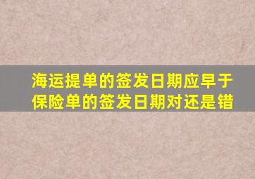 海运提单的签发日期应早于保险单的签发日期对还是错