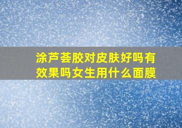 涂芦荟胶对皮肤好吗有效果吗女生用什么面膜