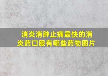 消炎消肿止痛最快的消炎药口服有哪些药物图片